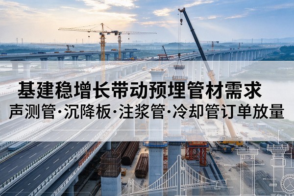 富平基建稳增长带动预埋监测管材需求，声测管、沉降板、注浆管订单持续放量